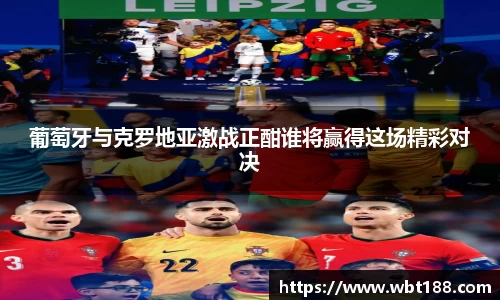 葡萄牙与克罗地亚激战正酣谁将赢得这场精彩对决