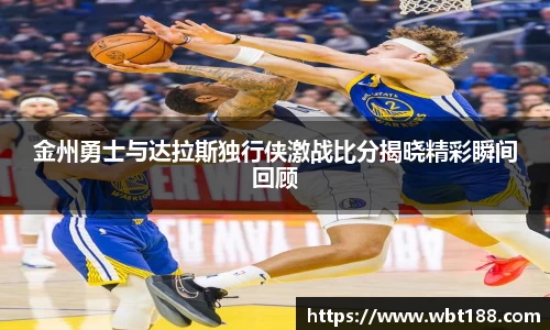 金州勇士与达拉斯独行侠激战比分揭晓精彩瞬间回顾